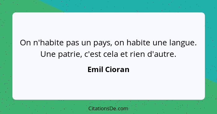 On n'habite pas un pays, on habite une langue. Une patrie, c'est cela et rien d'autre.... - Emil Cioran