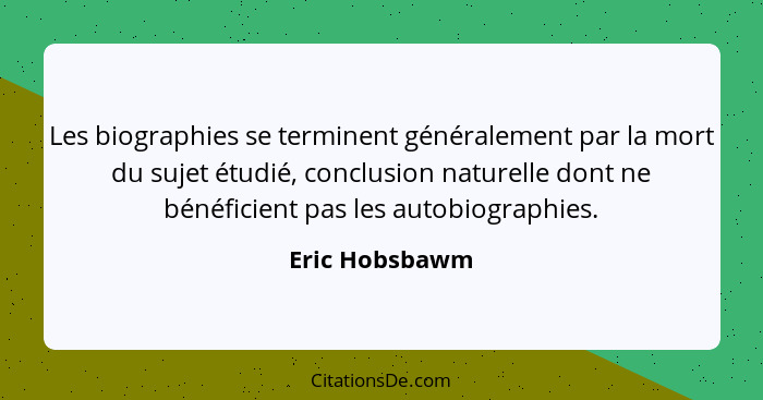 Les biographies se terminent généralement par la mort du sujet étudié, conclusion naturelle dont ne bénéficient pas les autobiographie... - Eric Hobsbawm