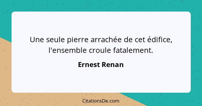 Une seule pierre arrachée de cet édifice, l'ensemble croule fatalement.... - Ernest Renan