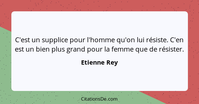 C'est un supplice pour l'homme qu'on lui résiste. C'en est un bien plus grand pour la femme que de résister.... - Etienne Rey