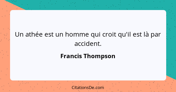 Un athée est un homme qui croit qu'il est là par accident.... - Francis Thompson