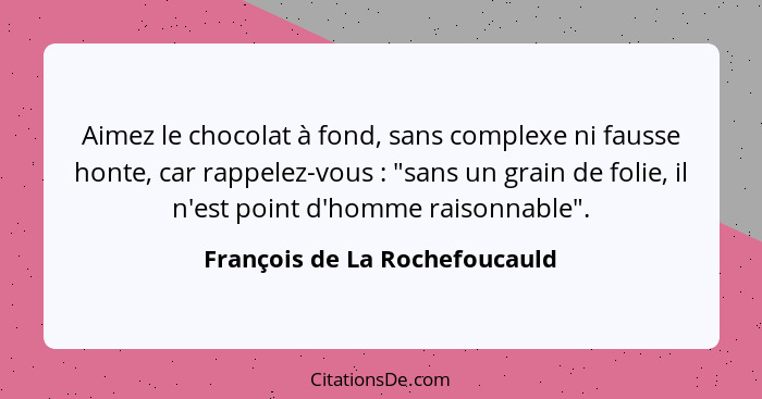 Aimez le chocolat à fond, sans complexe ni fausse honte, car rappelez-vous : "sans un grain de folie, il n'est poi... - François de La Rochefoucauld