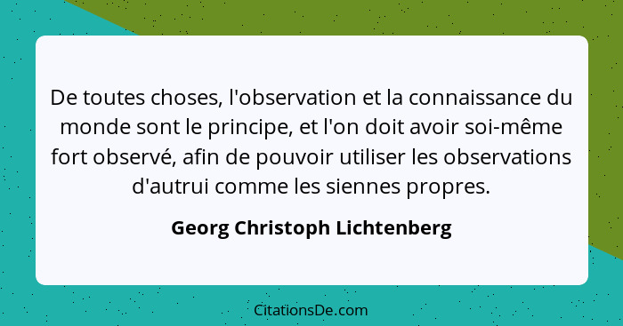 De toutes choses, l'observation et la connaissance du monde sont le principe, et l'on doit avoir soi-même fort observé,... - Georg Christoph Lichtenberg