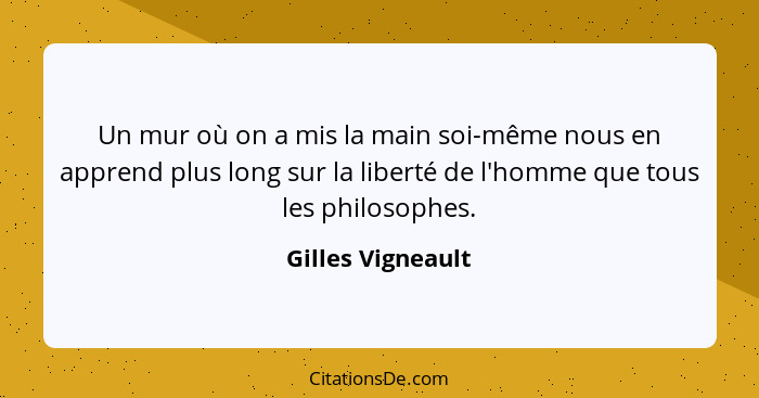 Un mur où on a mis la main soi-même nous en apprend plus long sur la liberté de l'homme que tous les philosophes.... - Gilles Vigneault