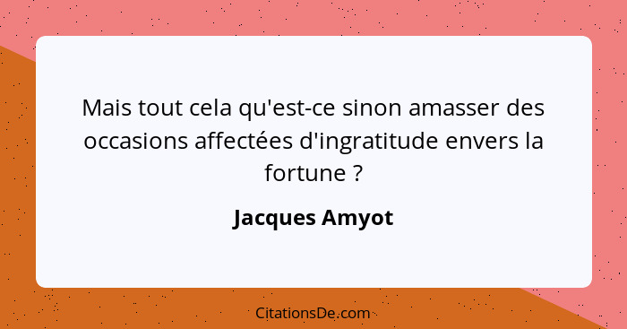 Mais tout cela qu'est-ce sinon amasser des occasions affectées d'ingratitude envers la fortune ?... - Jacques Amyot