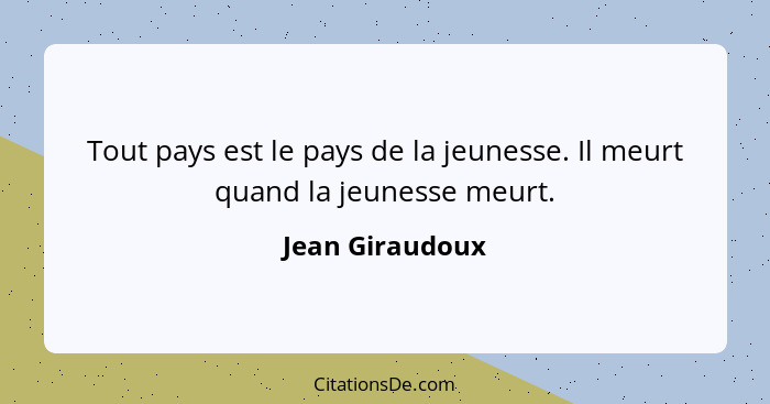 Tout pays est le pays de la jeunesse. Il meurt quand la jeunesse meurt.... - Jean Giraudoux