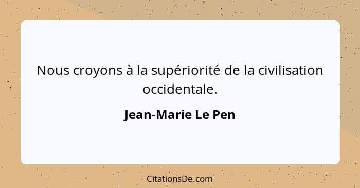 Nous croyons à la supériorité de la civilisation occidentale.... - Jean-Marie Le Pen