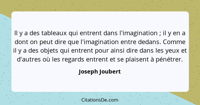 Il y a des tableaux qui entrent dans l'imagination ; il y en a dont on peut dire que l'imagination entre dedans. Comme il y a de... - Joseph Joubert