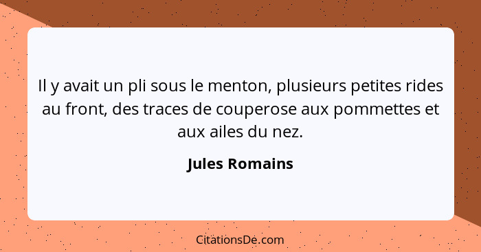 Il y avait un pli sous le menton, plusieurs petites rides au front, des traces de couperose aux pommettes et aux ailes du nez.... - Jules Romains