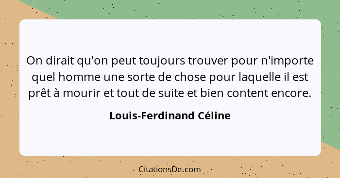 On dirait qu'on peut toujours trouver pour n'importe quel homme une sorte de chose pour laquelle il est prêt à mourir et tout... - Louis-Ferdinand Céline