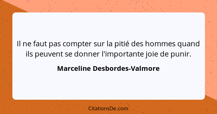 Il ne faut pas compter sur la pitié des hommes quand ils peuvent se donner l'importante joie de punir.... - Marceline Desbordes-Valmore