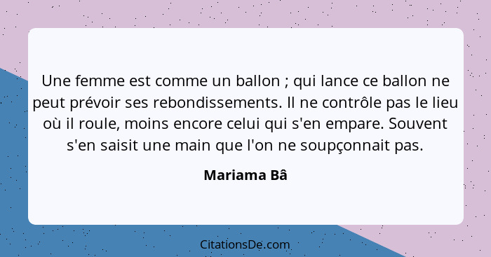 Une femme est comme un ballon ; qui lance ce ballon ne peut prévoir ses rebondissements. Il ne contrôle pas le lieu où il roule, moi... - Mariama Bâ