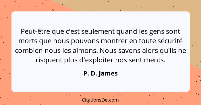 Peut-être que c'est seulement quand les gens sont morts que nous pouvons montrer en toute sécurité combien nous les aimons. Nous savons... - P. D. James