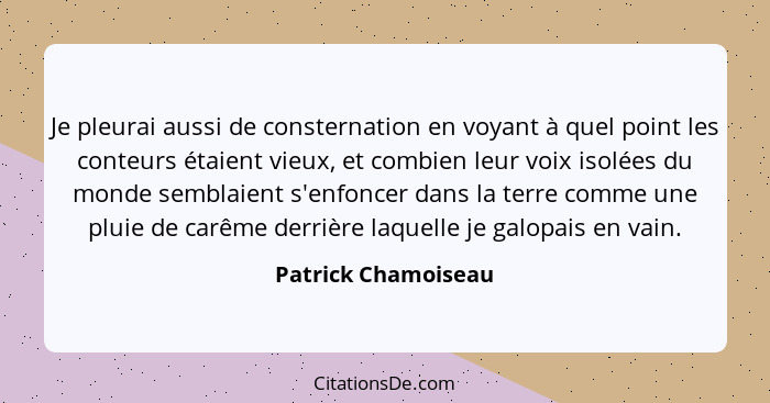 Je pleurai aussi de consternation en voyant à quel point les conteurs étaient vieux, et combien leur voix isolées du monde sembla... - Patrick Chamoiseau