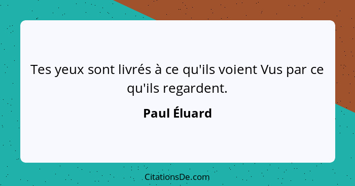 Tes yeux sont livrés à ce qu'ils voient Vus par ce qu'ils regardent.... - Paul Éluard