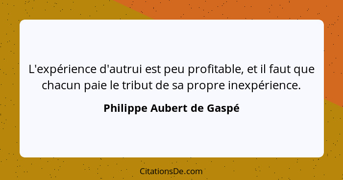 L'expérience d'autrui est peu profitable, et il faut que chacun paie le tribut de sa propre inexpérience.... - Philippe Aubert de Gaspé