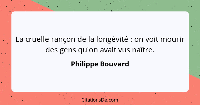 La cruelle rançon de la longévité : on voit mourir des gens qu'on avait vus naître.... - Philippe Bouvard