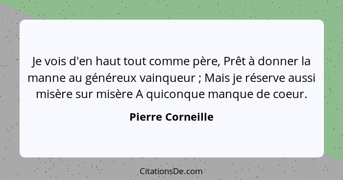 Je vois d'en haut tout comme père, Prêt à donner la manne au généreux vainqueur ; Mais je réserve aussi misère sur misère A qu... - Pierre Corneille