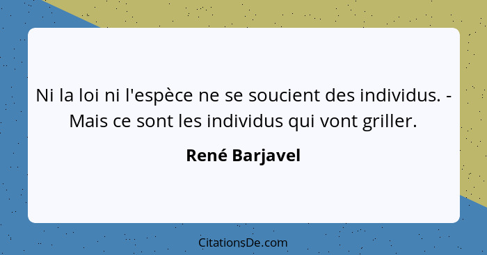 Ni la loi ni l'espèce ne se soucient des individus. - Mais ce sont les individus qui vont griller.... - René Barjavel