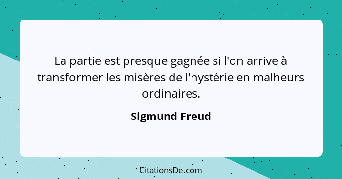 La partie est presque gagnée si l'on arrive à transformer les misères de l'hystérie en malheurs ordinaires.... - Sigmund Freud