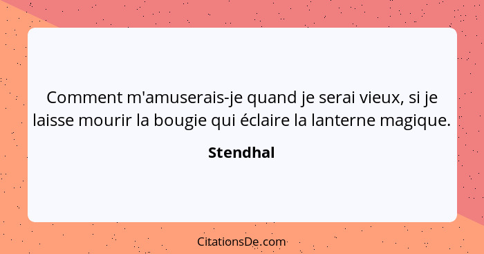 Comment m'amuserais-je quand je serai vieux, si je laisse mourir la bougie qui éclaire la lanterne magique.... - Stendhal