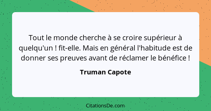 Tout le monde cherche à se croire supérieur à quelqu'un ! fit-elle. Mais en général l'habitude est de donner ses preuves avant de... - Truman Capote