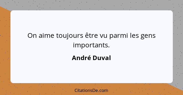 On aime toujours être vu parmi les gens importants.... - André Duval