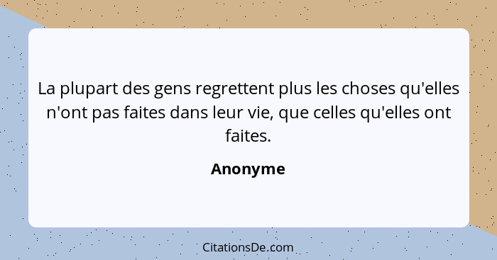 La plupart des gens regrettent plus les choses qu'elles n'ont pas faites dans leur vie, que celles qu'elles ont faites.... - Anonyme