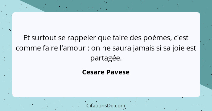 Et surtout se rappeler que faire des poèmes, c'est comme faire l'amour : on ne saura jamais si sa joie est partagée.... - Cesare Pavese