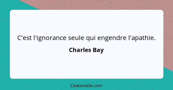 C'est l'ignorance seule qui engendre l'apathie.... - Charles Bay