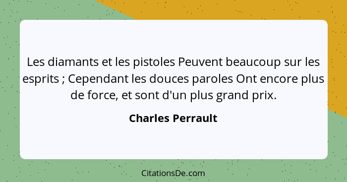 Les diamants et les pistoles Peuvent beaucoup sur les esprits ; Cependant les douces paroles Ont encore plus de force, et sont... - Charles Perrault