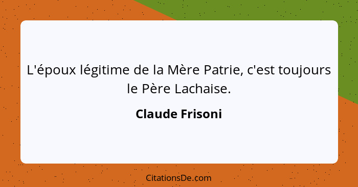 L'époux légitime de la Mère Patrie, c'est toujours le Père Lachaise.... - Claude Frisoni