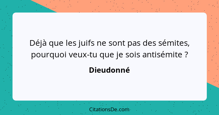 Déjà que les juifs ne sont pas des sémites, pourquoi veux-tu que je sois antisémite ?... - Dieudonné