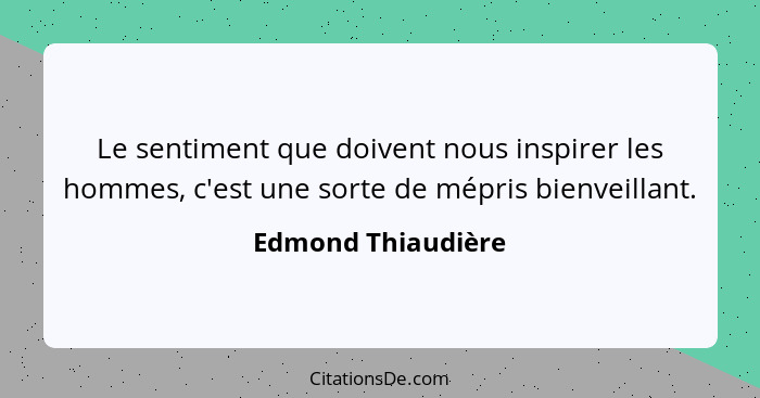 Le sentiment que doivent nous inspirer les hommes, c'est une sorte de mépris bienveillant.... - Edmond Thiaudière