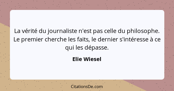 La vérité du journaliste n'est pas celle du philosophe. Le premier cherche les faits, le dernier s'intéresse à ce qui les dépasse.... - Elie Wiesel