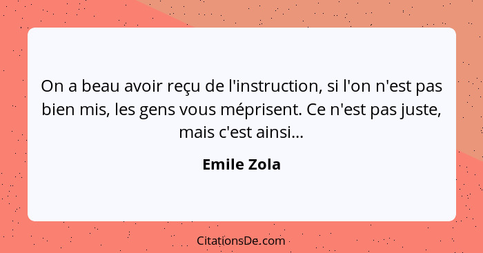 On a beau avoir reçu de l'instruction, si l'on n'est pas bien mis, les gens vous méprisent. Ce n'est pas juste, mais c'est ainsi...... - Emile Zola