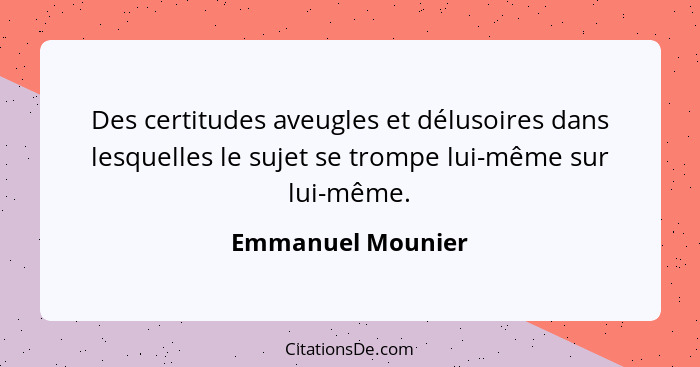 Des certitudes aveugles et délusoires dans lesquelles le sujet se trompe lui-même sur lui-même.... - Emmanuel Mounier