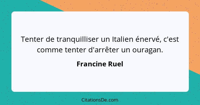 Tenter de tranquilliser un Italien énervé, c'est comme tenter d'arrêter un ouragan.... - Francine Ruel