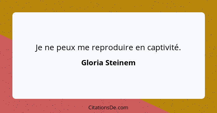 Je ne peux me reproduire en captivité.... - Gloria Steinem