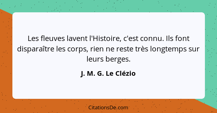 Les fleuves lavent l'Histoire, c'est connu. Ils font disparaître les corps, rien ne reste très longtemps sur leurs berges.... - J. M. G. Le Clézio