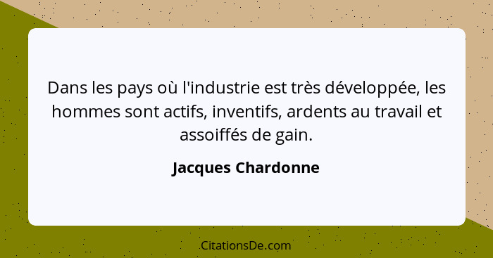 Dans les pays où l'industrie est très développée, les hommes sont actifs, inventifs, ardents au travail et assoiffés de gain.... - Jacques Chardonne