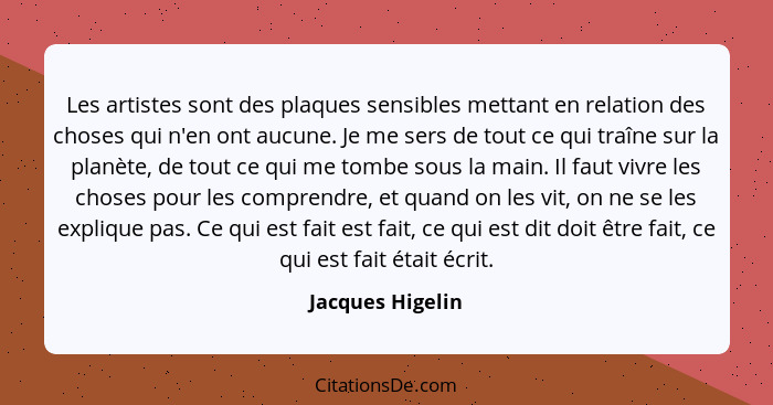 Les artistes sont des plaques sensibles mettant en relation des choses qui n'en ont aucune. Je me sers de tout ce qui traîne sur la... - Jacques Higelin