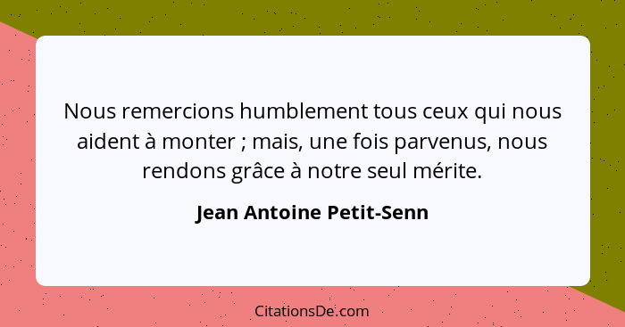 Nous remercions humblement tous ceux qui nous aident à monter ; mais, une fois parvenus, nous rendons grâce à notre seu... - Jean Antoine Petit-Senn