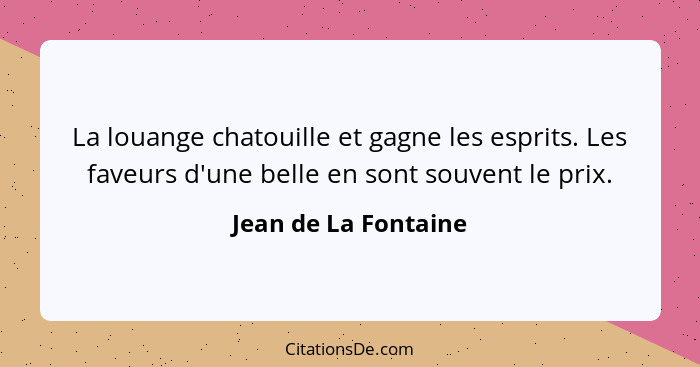 La louange chatouille et gagne les esprits. Les faveurs d'une belle en sont souvent le prix.... - Jean de La Fontaine