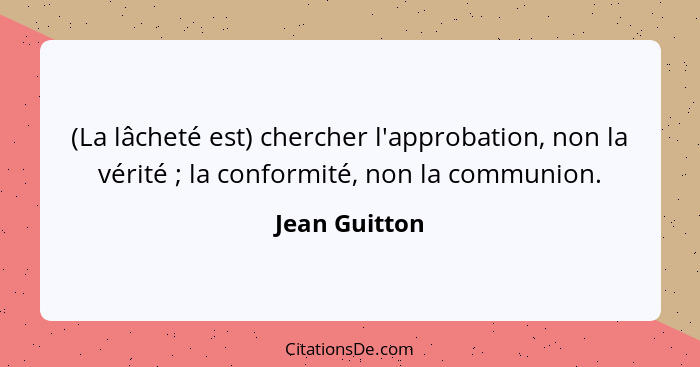 (La lâcheté est) chercher l'approbation, non la vérité ; la conformité, non la communion.... - Jean Guitton