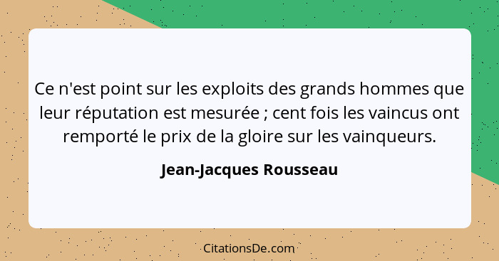 Ce n'est point sur les exploits des grands hommes que leur réputation est mesurée ; cent fois les vaincus ont remporté le... - Jean-Jacques Rousseau