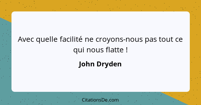 Avec quelle facilité ne croyons-nous pas tout ce qui nous flatte !... - John Dryden