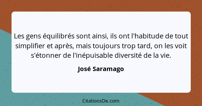 Les gens équilibrés sont ainsi, ils ont l'habitude de tout simplifier et après, mais toujours trop tard, on les voit s'étonner de l'in... - José Saramago