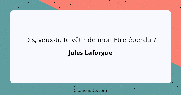 Dis, veux-tu te vêtir de mon Etre éperdu ?... - Jules Laforgue