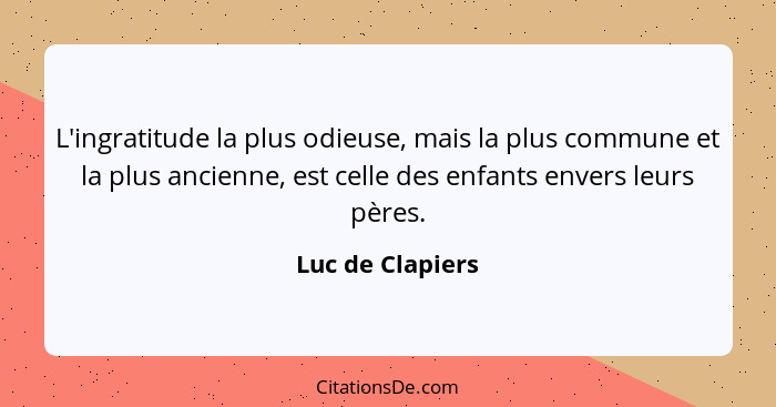 L'ingratitude la plus odieuse, mais la plus commune et la plus ancienne, est celle des enfants envers leurs pères.... - Luc de Clapiers